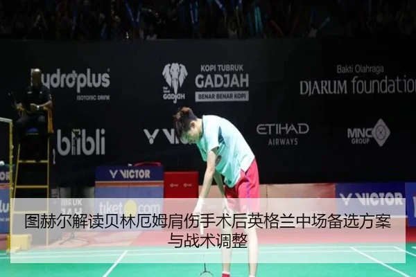 图赫尔解读贝林厄姆肩伤手术后英格兰中场备选方案与战术调整