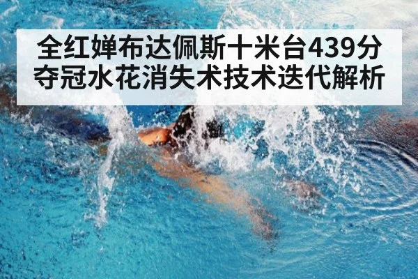 全红婵布达佩斯十米台439分夺冠水花消失术技术迭代解析
