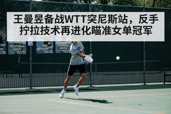 王曼昱备战WTT突尼斯站，反手拧拉技术再进化瞄准女单冠军