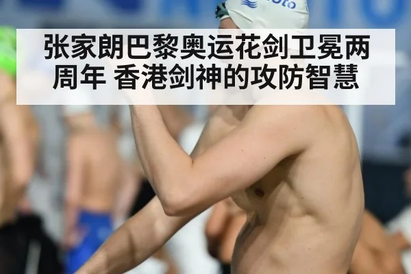 张家朗巴黎奥运花剑卫冕两周年 香港剑神的攻防智慧